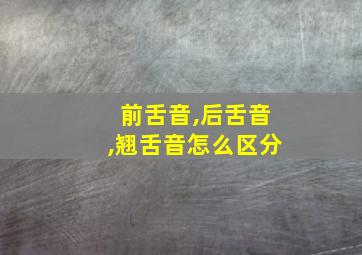 前舌音,后舌音,翘舌音怎么区分