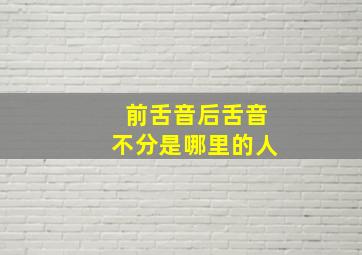 前舌音后舌音不分是哪里的人