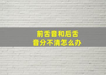 前舌音和后舌音分不清怎么办