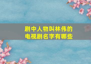 剧中人物叫林伟的电视剧名字有哪些