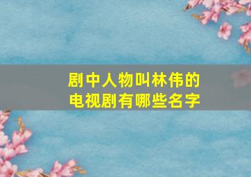 剧中人物叫林伟的电视剧有哪些名字