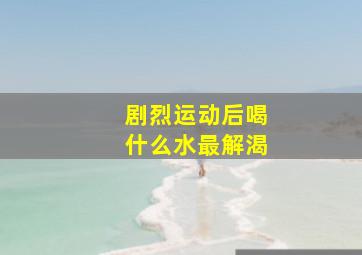 剧烈运动后喝什么水最解渴