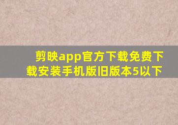 剪映app官方下载免费下载安装手机版旧版本5以下