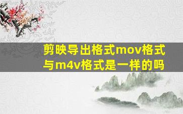 剪映导出格式mov格式与m4v格式是一样的吗