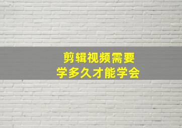 剪辑视频需要学多久才能学会