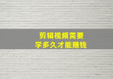 剪辑视频需要学多久才能赚钱