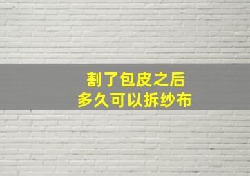 割了包皮之后多久可以拆纱布