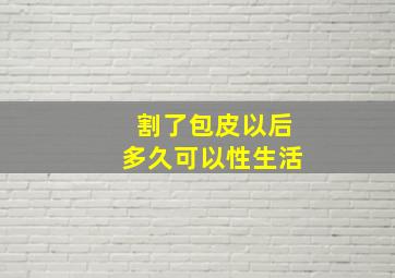 割了包皮以后多久可以性生活