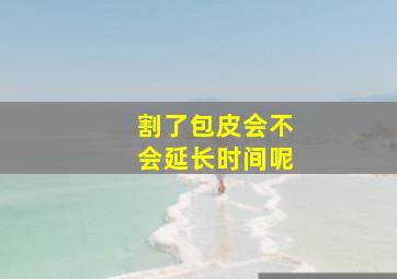 割了包皮会不会延长时间呢