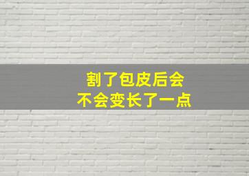 割了包皮后会不会变长了一点