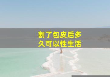 割了包皮后多久可以性生活