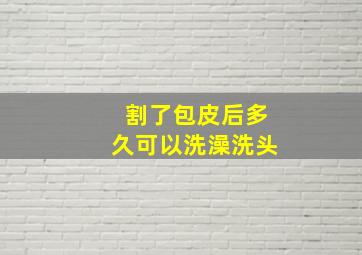 割了包皮后多久可以洗澡洗头