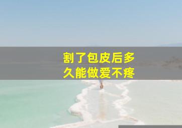 割了包皮后多久能做爱不疼