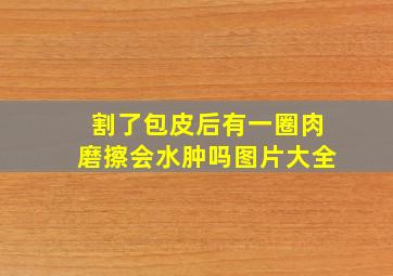 割了包皮后有一圈肉磨擦会水肿吗图片大全