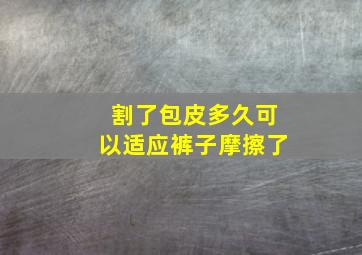 割了包皮多久可以适应裤子摩擦了