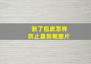 割了包皮怎样防止晨勃呢图片