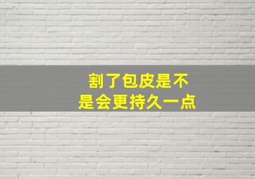 割了包皮是不是会更持久一点