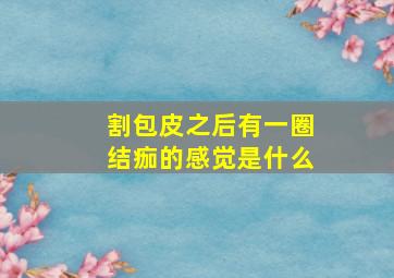 割包皮之后有一圈结痂的感觉是什么