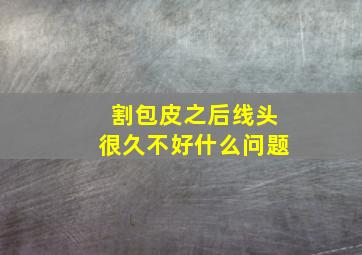 割包皮之后线头很久不好什么问题