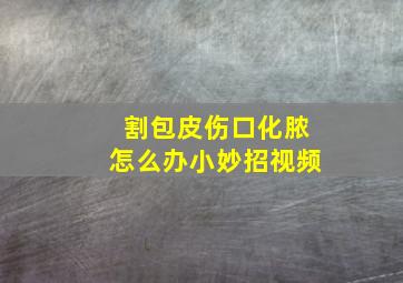 割包皮伤口化脓怎么办小妙招视频