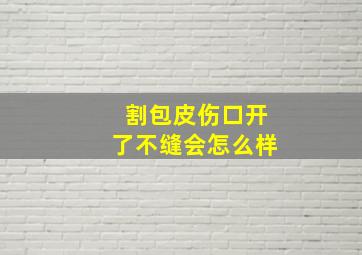 割包皮伤口开了不缝会怎么样