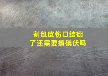 割包皮伤口结痂了还需要擦碘伏吗