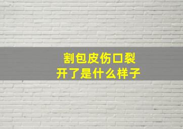 割包皮伤口裂开了是什么样子