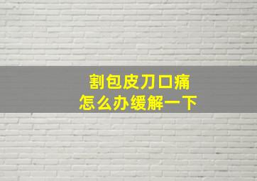 割包皮刀口痛怎么办缓解一下