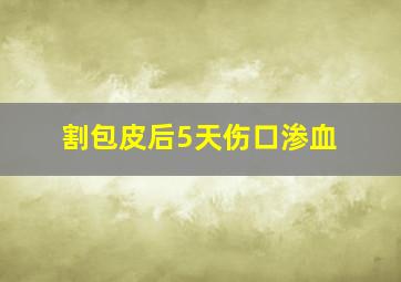 割包皮后5天伤口渗血