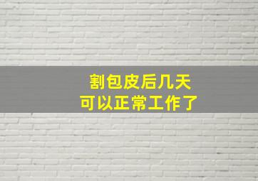 割包皮后几天可以正常工作了