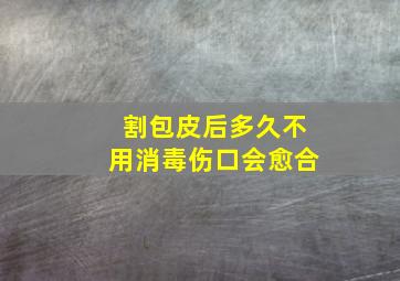 割包皮后多久不用消毒伤口会愈合