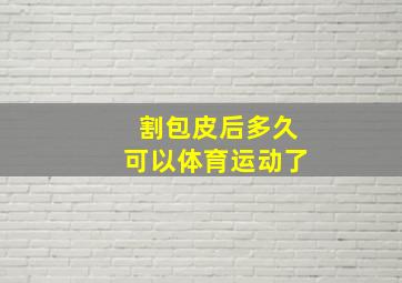 割包皮后多久可以体育运动了