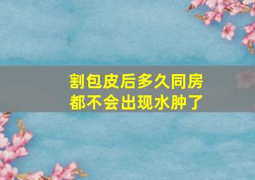 割包皮后多久同房都不会出现水肿了