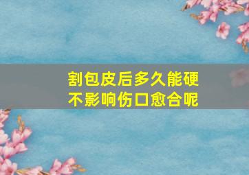 割包皮后多久能硬不影响伤口愈合呢