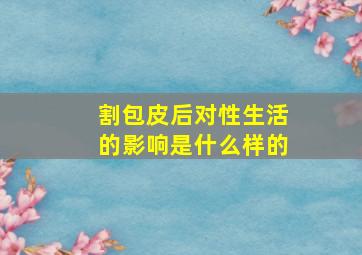 割包皮后对性生活的影响是什么样的