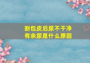 割包皮后尿不干净有余尿是什么原因