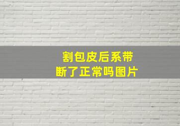 割包皮后系带断了正常吗图片