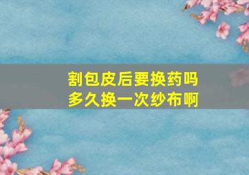 割包皮后要换药吗多久换一次纱布啊