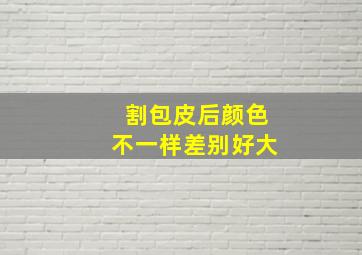 割包皮后颜色不一样差别好大