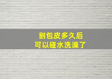 割包皮多久后可以碰水洗澡了