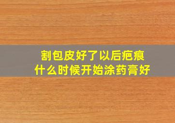 割包皮好了以后疤痕什么时候开始涂药膏好