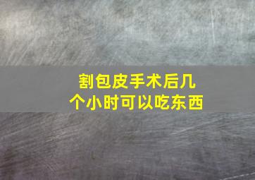 割包皮手术后几个小时可以吃东西