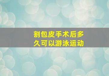 割包皮手术后多久可以游泳运动