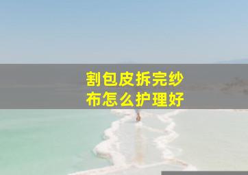 割包皮拆完纱布怎么护理好