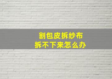 割包皮拆纱布拆不下来怎么办