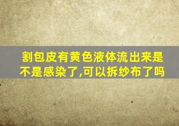 割包皮有黄色液体流出来是不是感染了,可以拆纱布了吗