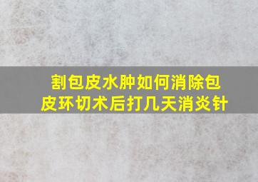 割包皮水肿如何消除包皮环切术后打几天消炎针