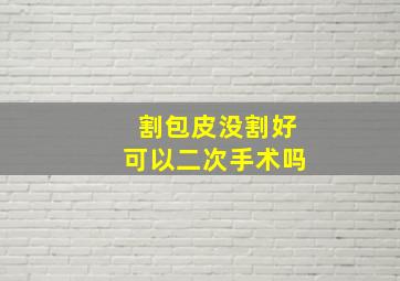 割包皮没割好可以二次手术吗