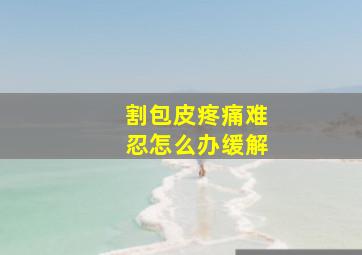 割包皮疼痛难忍怎么办缓解