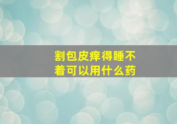 割包皮痒得睡不着可以用什么药